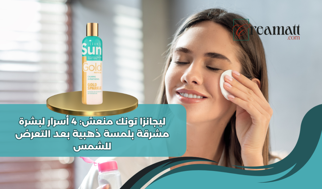 ليجانزا تونك منعش: 4 أسرار لبشرة مشرقة بلمسة ذهبية بعد التعرض للشمس