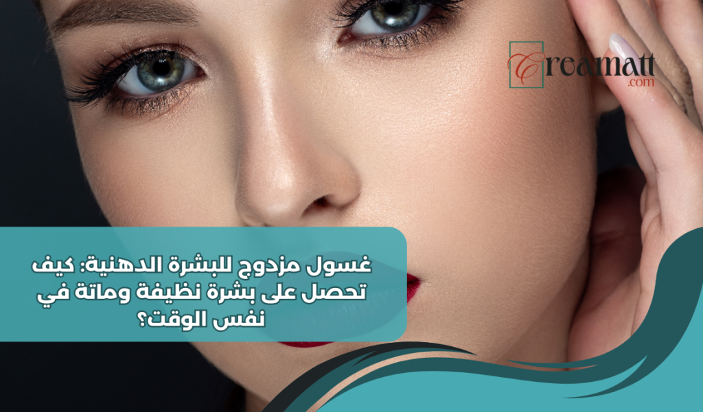 غسول مزدوج للبشرة الدهنية: كيف تحصل على بشرة نظيفة وماتة في نفس الوقت؟